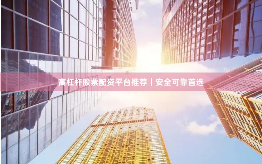 高杠杆股票配资平台推荐｜安全可靠首选