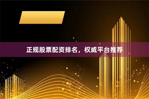 正规股票配资排名,权威平台推荐