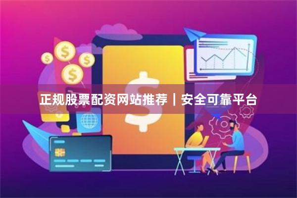正规股票配资网站推荐｜安全可靠平台