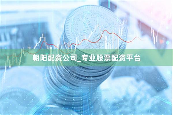 朝阳配资公司_专业股票配资平台