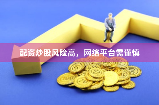 配资炒股风险高，网络平台需谨慎