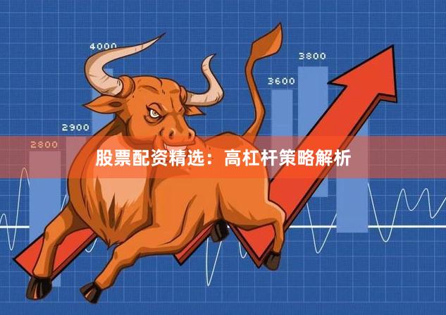 股票配资精选：高杠杆策略解析
