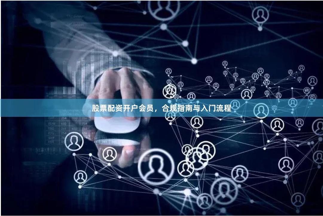 股票配资开户会员，合规指南与入门流程