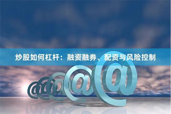 炒股如何杠杆：融资融券、配资与风险控制