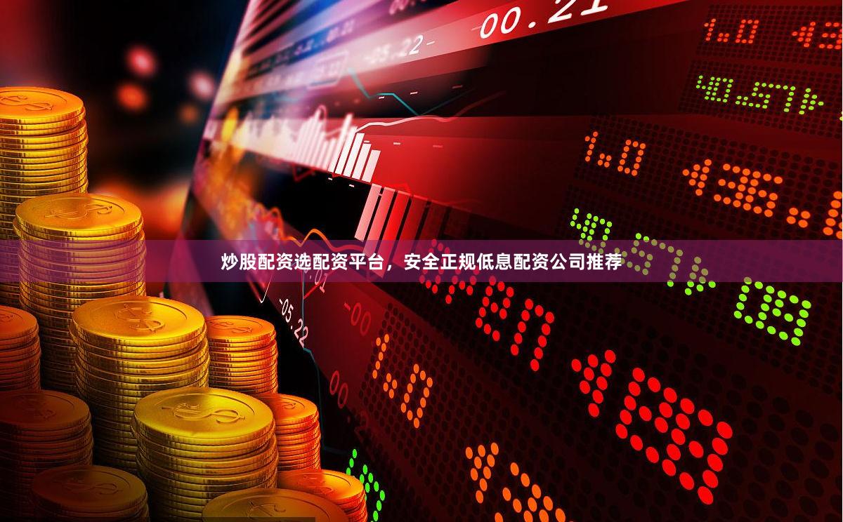 炒股配资选配资平台，安全正规低息配资公司推荐