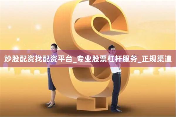 炒股配资找配资平台_专业股票杠杆服务_正规渠道