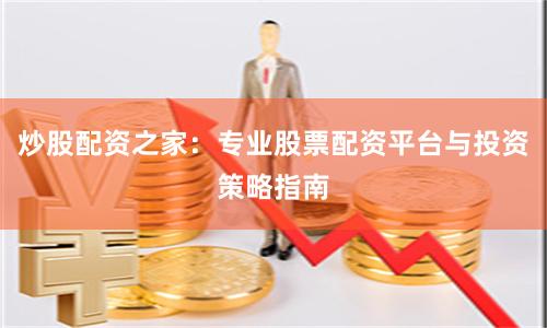 炒股配资之家：专业股票配资平台与投资策略指南