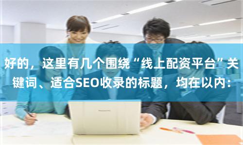 好的，这里有几个围绕“线上配资平台”关键词、适合SEO收录的标题，均在以内：