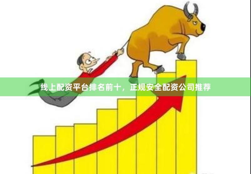 线上配资平台排名前十，正规安全配资公司推荐