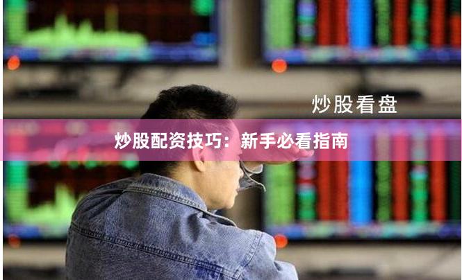 炒股配资技巧：新手必看指南