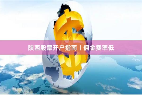 陕西股票开户指南丨佣金费率低