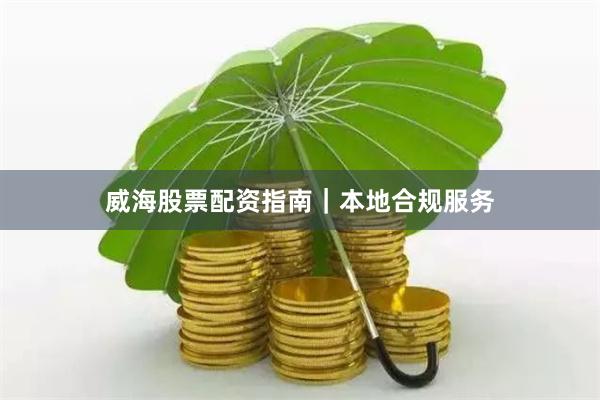 威海股票配资指南｜本地合规服务