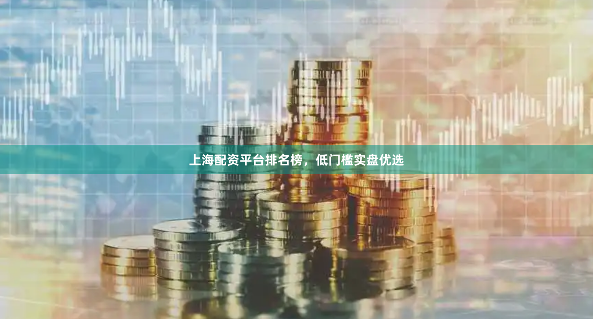上海配资平台排名榜，低门槛实盘优选