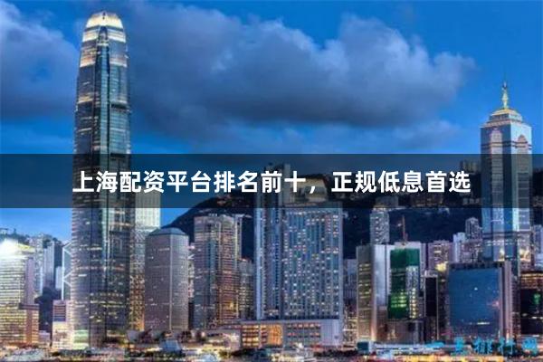 上海配资平台排名前十，正规低息首选