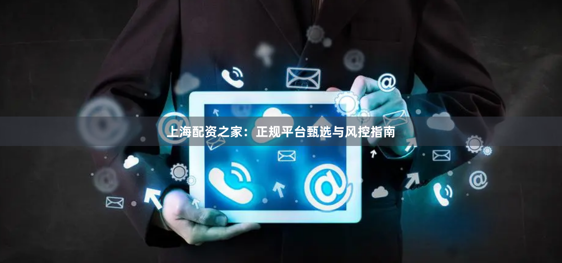 上海配资之家：正规平台甄选与风控指南